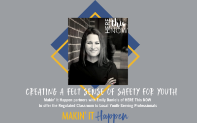 Creating a Felt Sense of Safety for Youth: Makin’ It Happen partners with Emily Daniels of HERE This NOW to offer The Regulated Classroom© to Local Youth Serving Professionals